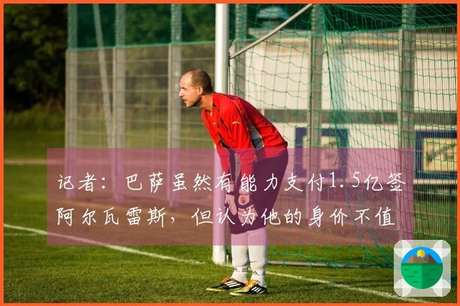 记者：巴萨虽然有能力支付1.5亿签阿尔瓦雷斯，但认为他的身价不值得这个数字