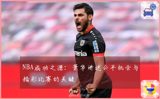 NBA成功之源：萧华讲述公平机会与精彩比赛的关键